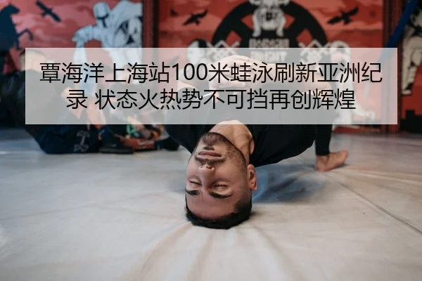 覃海洋上海站100米蛙泳刷新亚洲纪录 状态火热势不可挡再创辉煌